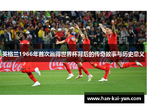 英格兰1966年首次赢得世界杯背后的传奇故事与历史意义 英格兰1966年首次赢得世界杯背后的传奇故事与历史意义