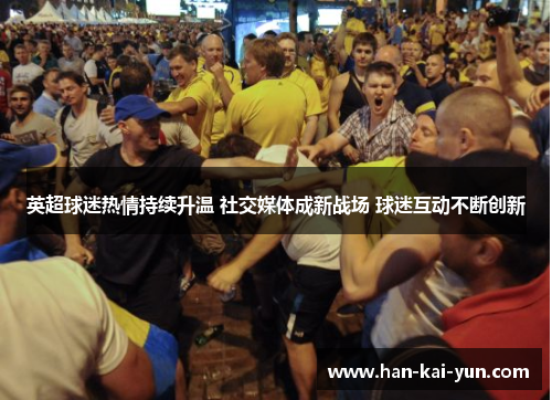 英超球迷热情持续升温 社交媒体成新战场 球迷互动不断创新 英超球迷热情持续升温 社交媒体成新战场 球迷互动不断创新