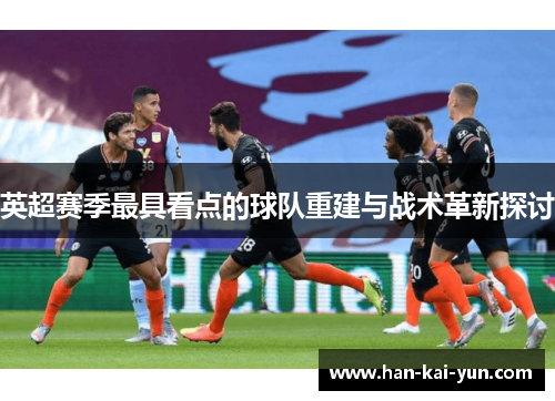 英超赛季最具看点的球队重建与战术革新探讨 英超赛季最具看点的球队重建与战术革新探讨