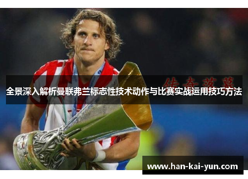 全景深入解析曼联弗兰标志性技术动作与比赛实战运用技巧方法 全景深入解析曼联弗兰标志性技术动作与比赛实战运用技巧方法