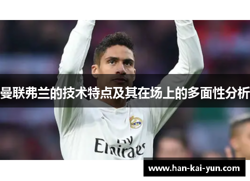 曼联弗兰的技术特点及其在场上的多面性分析 曼联弗兰的技术特点及其在场上的多面性分析