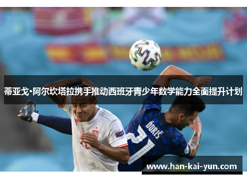 蒂亚戈·阿尔坎塔拉携手推动西班牙青少年数学能力全面提升计划