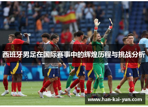 西班牙男足在国际赛事中的辉煌历程与挑战分析