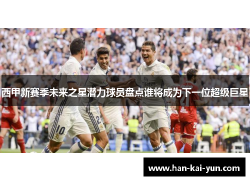 西甲新赛季未来之星潜力球员盘点谁将成为下一位超级巨星