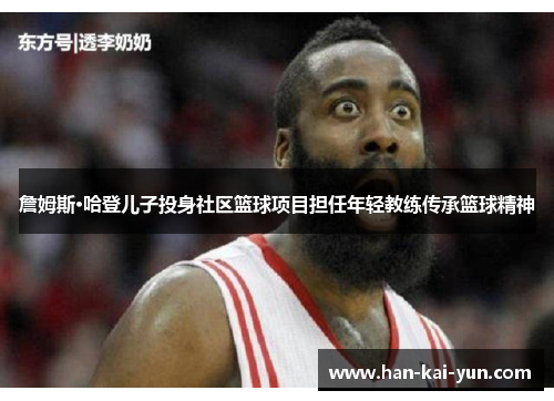 詹姆斯·哈登儿子投身社区篮球项目担任年轻教练传承篮球精神 詹姆斯·哈登儿子投身社区篮球项目担任年轻教练传承篮球精神