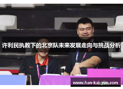 许利民执教下的北京队未来发展走向与挑战分析