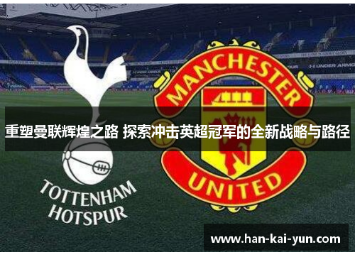 重塑曼联辉煌之路 探索冲击英超冠军的全新战略与路径 重塑曼联辉煌之路 探索冲击英超冠军的全新战略与路径
