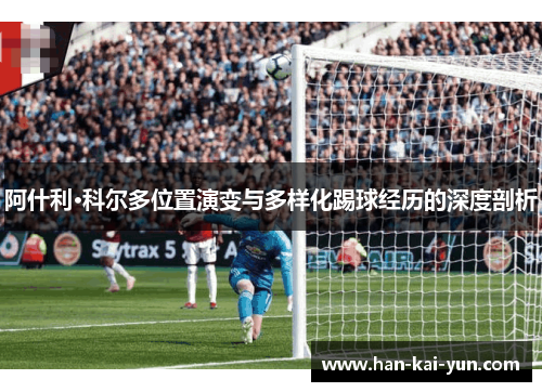 阿什利·科尔多位置演变与多样化踢球经历的深度剖析 阿什利·科尔多位置演变与多样化踢球经历的深度剖析