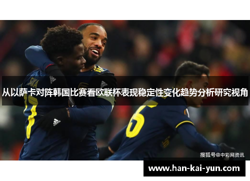 从以萨卡对阵韩国比赛看欧联杯表现稳定性变化趋势分析研究视角