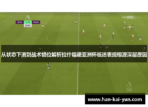 从状态下滑到战术错位解析拉什福德亚洲杯低迷表现根源深层原因 从状态下滑到战术错位解析拉什福德亚洲杯低迷表现根源深层原因