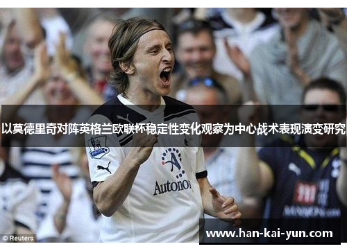 以莫德里奇对阵英格兰欧联杯稳定性变化观察为中心战术表现演变研究