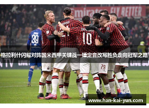 格拉利什闪耀对阵国米西甲关键战一锤定音改写胜负走向冠军之路 格拉利什闪耀对阵国米西甲关键战一锤定音改写胜负走向冠军之路