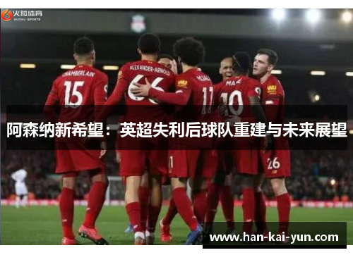 阿森纳新希望:英超失利后球队重建与未来展望 阿森纳新希望:英超失利后球队重建与未来展望