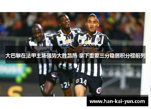 大巴黎在法甲主场强势大胜昂热 拿下重要三分稳居积分榜前列