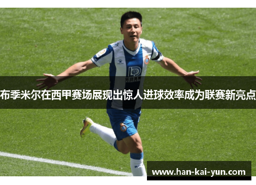 布季米尔在西甲赛场展现出惊人进球效率成为联赛新亮点