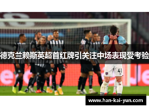 德克兰赖斯英超首红牌引关注中场表现受考验