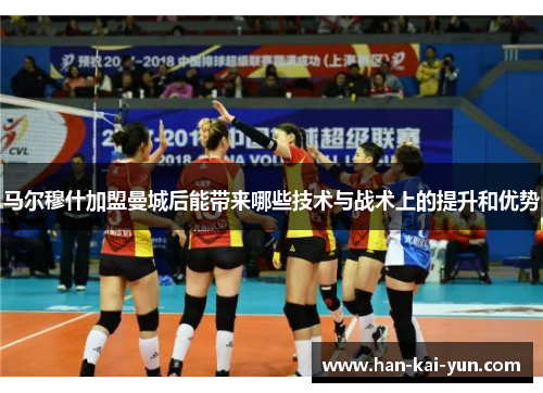 马尔穆什加盟曼城后能带来哪些技术与战术上的提升和优势 马尔穆什加盟曼城后能带来哪些技术与战术上的提升和优势
