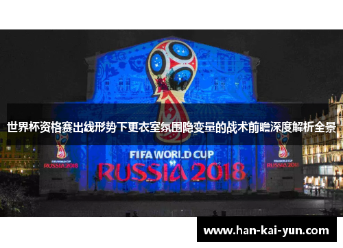 世界杯资格赛出线形势下更衣室氛围隐变量的战术前瞻深度解析全景 世界杯资格赛出线形势下更衣室氛围隐变量的战术前瞻深度解析全景